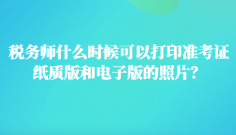 稅務(wù)師什么時(shí)候可以打印準(zhǔn)考證紙質(zhì)版和電子版的照片？