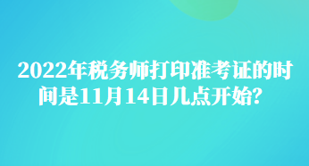 2022年稅務(wù)師打印準(zhǔn)考證的時(shí)間是11月14日幾點(diǎn)開始？