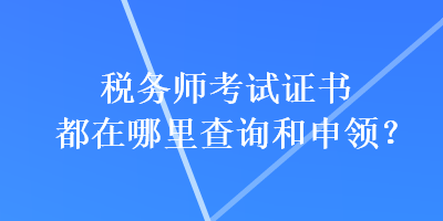 稅務師考試證書都在哪里查詢和申領？