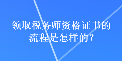 領(lǐng)取稅務(wù)師資格證書的流程是怎樣的？