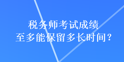 稅務(wù)師考試成績(jī)至多能保留多長(zhǎng)時(shí)間？