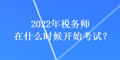 2022年稅務(wù)師在什么時(shí)候開始考試？