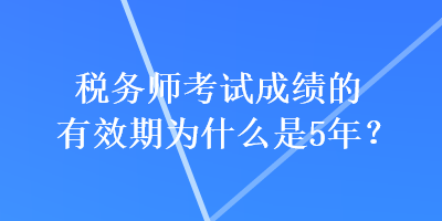 稅務(wù)師考試成績的有效期為什么是5年？