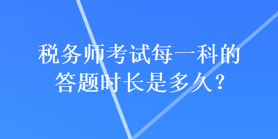 稅務(wù)師考試每一科的答題時長是多久？