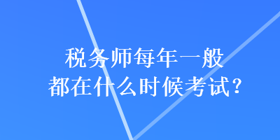 稅務師每年一般都在什么時候考試？