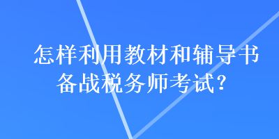 怎樣利用教材和輔導(dǎo)書(shū)備戰(zhàn)稅務(wù)師考試？