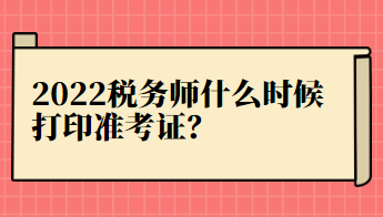 2022稅務(wù)師什么時(shí)候打印準(zhǔn)考證？