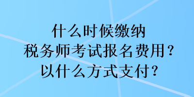 什么時候繳納稅務(wù)師考試報名費用？以什么方式支付？