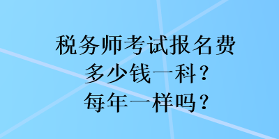 稅務(wù)師考試報名費多少錢一科？每年一樣嗎？