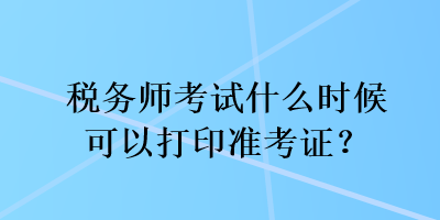 稅務(wù)師考試什么時候可以打印準(zhǔn)考證？