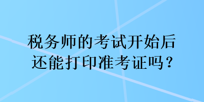 稅務(wù)師的考試開始后還能打印準(zhǔn)考證嗎？