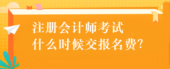 注冊會計師考試什么時候交報名費？