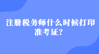 注冊稅務(wù)師什么時候打印準考證