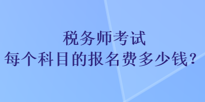 稅務(wù)師考試每個科目的報名費多少錢？