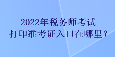 2022年稅務師考試打印準考證入口在哪里？