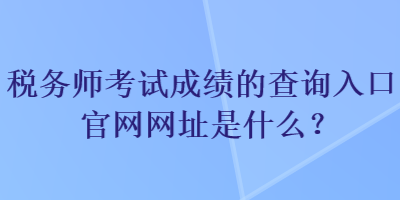 稅務(wù)師考試成績的查詢?nèi)肟诠倬W(wǎng)網(wǎng)址是什么？