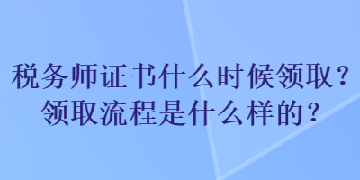 稅務(wù)師證書(shū)什么時(shí)候領(lǐng)??？領(lǐng)取流程是什么樣的？