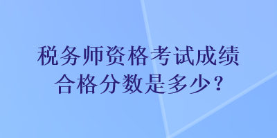 稅務(wù)師資格考試成績合格分數(shù)是多少？