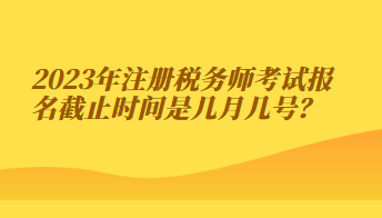 注冊(cè)稅務(wù)師考試報(bào)名截止時(shí)間是幾月幾號(hào)