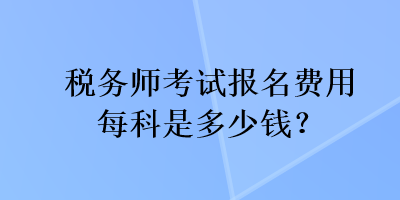 稅務(wù)師考試報(bào)名費(fèi)用每科是多少錢？