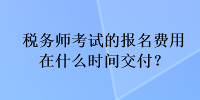 稅務(wù)師考試的報名費用在什么時間交付？