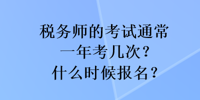 稅務(wù)師的考試通常一年考幾次？什么時候報名？