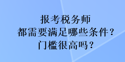 報考稅務(wù)師都需要滿足哪些條件？門檻很高嗎？