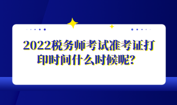 2022稅務(wù)師考試準考證打印時間什么時候呢？