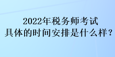 2022年稅務(wù)師考試具體的時間安排是什么樣？