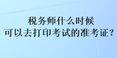 稅務(wù)師什么時(shí)候可以去打印考試的準(zhǔn)考證？