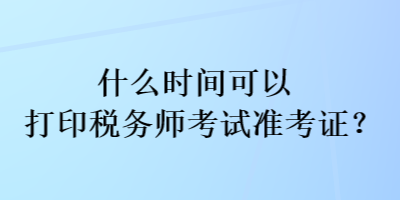 什么時間可以打印稅務(wù)師考試準(zhǔn)考證？