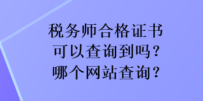 稅務(wù)師合格證書可以查詢到嗎？哪個(gè)網(wǎng)站查詢？