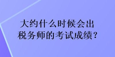 大約什么時候會出稅務師的考試成績？