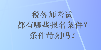 稅務(wù)師考試都有哪些報(bào)名條件？條件苛刻嗎？