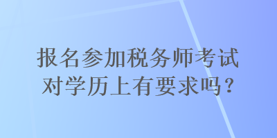 報名參加稅務(wù)師考試對學(xué)歷上有要求嗎？