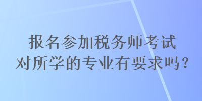 報(bào)名參加稅務(wù)師考試對(duì)所學(xué)的專業(yè)有要求嗎？