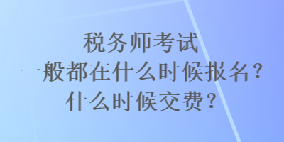 稅務(wù)師考試一般都在什么時(shí)候報(bào)名？什么時(shí)候交費(fèi)？