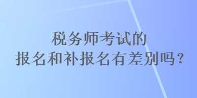 稅務(wù)師考試的報(bào)名和補(bǔ)報(bào)名有差別嗎？