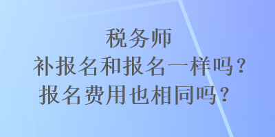 稅務(wù)師補報名和報名一樣嗎？報名費用也相同嗎？