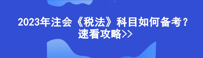 2023年注會(huì)《稅法》科目如何備考？速看攻略>>