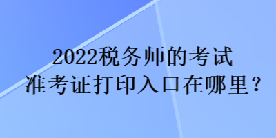 2022稅務(wù)師的考試準(zhǔn)考證打印入口在哪里？