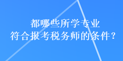 都哪些所學專業(yè)符合報考稅務師的條件？