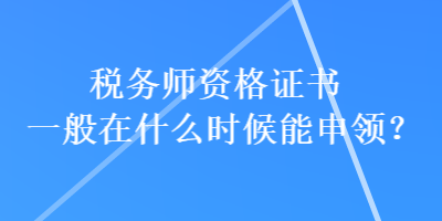 稅務(wù)師資格證書一般在什么時(shí)候能申領(lǐng)？