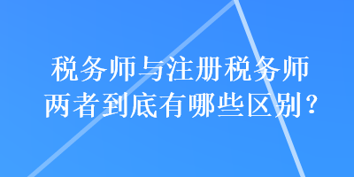 稅務(wù)師與注冊(cè)稅務(wù)師兩者到底有哪些區(qū)別？