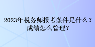 2023年稅務(wù)師報(bào)考條件是什么？成績怎么管理？