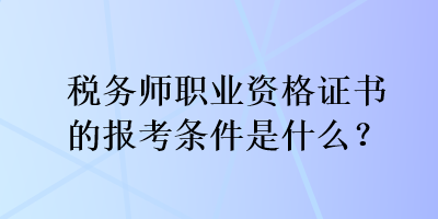 稅務(wù)師職業(yè)資格證書(shū)的報(bào)考條件是什么？