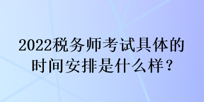 2022稅務(wù)師考試具體的時(shí)間安排是什么樣？