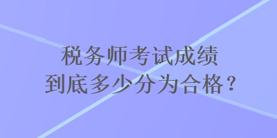 稅務(wù)師考試成績到底多少分為合格？