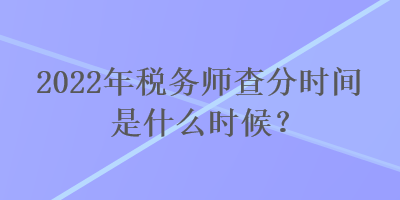 2022年稅務(wù)師查分時(shí)間是什么時(shí)候？