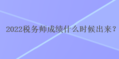 2022稅務(wù)師成績什么時(shí)候出來？